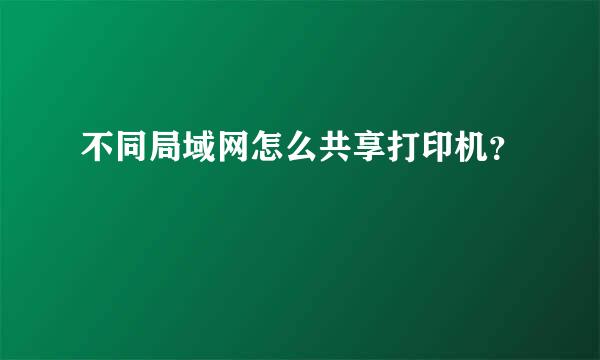 不同局域网怎么共享打印机？