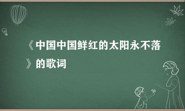 《中国中国鲜红的太阳永不落》的歌词