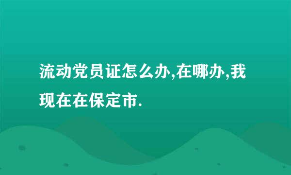 流动党员证怎么办,在哪办,我现在在保定市.