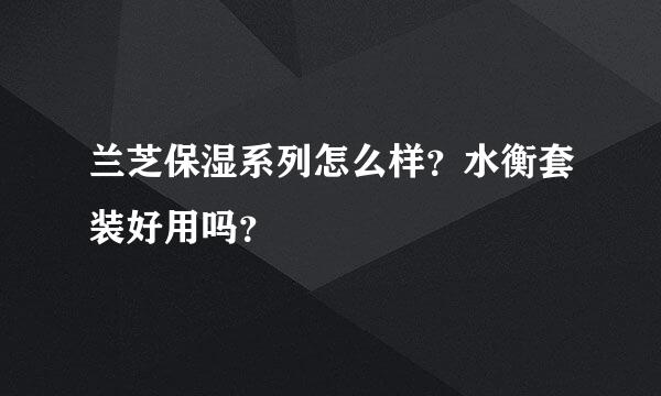 兰芝保湿系列怎么样？水衡套装好用吗？