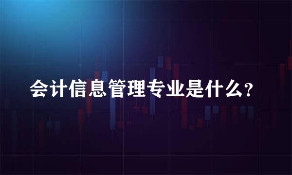 会计信息管理专业是什么？