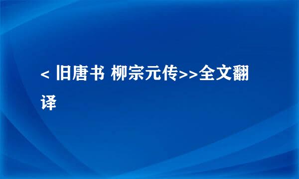 < 旧唐书 柳宗元传>>全文翻译