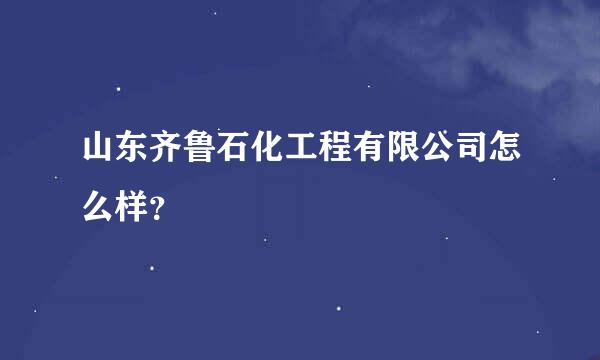 山东齐鲁石化工程有限公司怎么样？