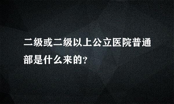 二级或二级以上公立医院普通部是什么来的？