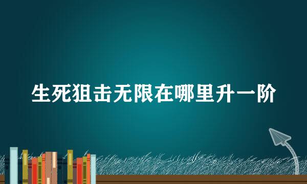 生死狙击无限在哪里升一阶