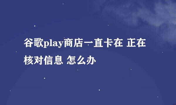 谷歌play商店一直卡在 正在核对信息 怎么办