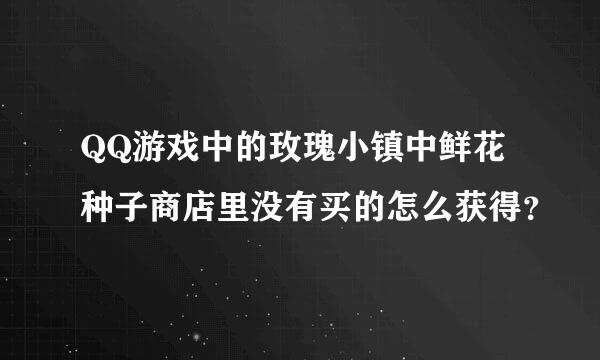 QQ游戏中的玫瑰小镇中鲜花种子商店里没有买的怎么获得？