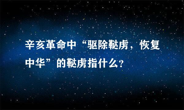 辛亥革命中“驱除鞑虏，恢复中华”的鞑虏指什么？