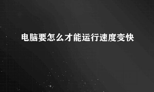 电脑要怎么才能运行速度变快