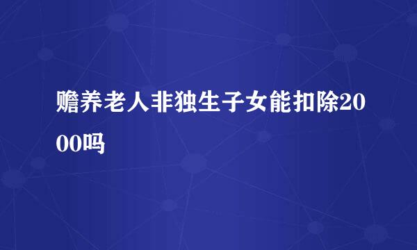 赡养老人非独生子女能扣除2000吗