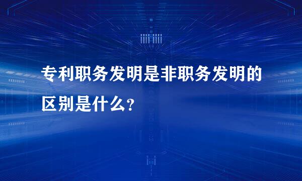 专利职务发明是非职务发明的区别是什么？