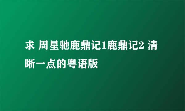 求 周星驰鹿鼎记1鹿鼎记2 清晰一点的粤语版