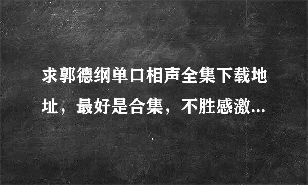 求郭德纲单口相声全集下载地址，最好是合集，不胜感激~~~~~