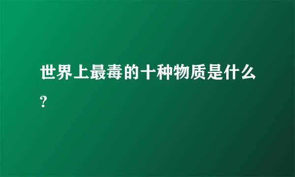 世界上最毒的十种物质是什么?