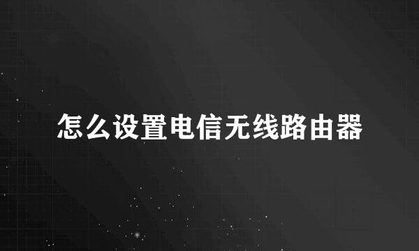 怎么设置电信无线路由器