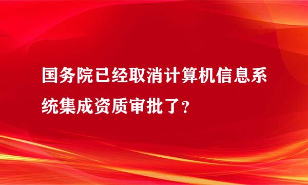 国务院已经取消计算机信息系统集成资质审批了？