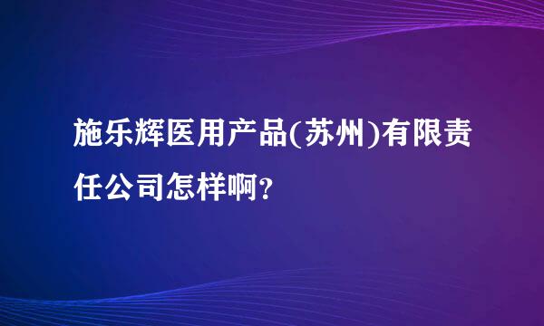 施乐辉医用产品(苏州)有限责任公司怎样啊？