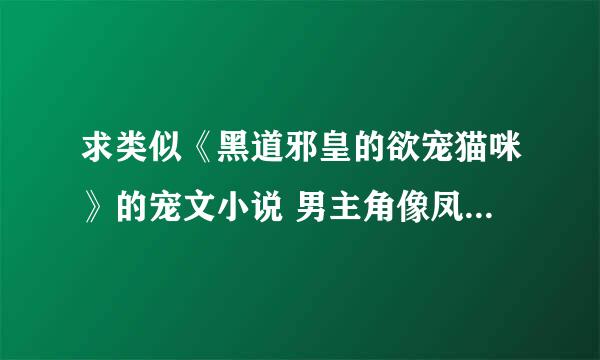 求类似《黑道邪皇的欲宠猫咪》的宠文小说 男主角像凤邪那样是妖孽型的