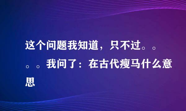 这个问题我知道，只不过。。。。我问了：在古代瘦马什么意思