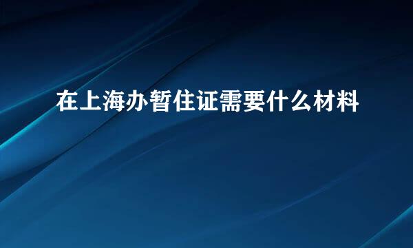 在上海办暂住证需要什么材料