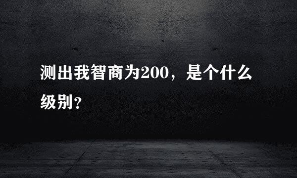 测出我智商为200，是个什么级别？