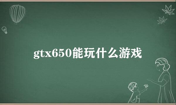 gtx650能玩什么游戏