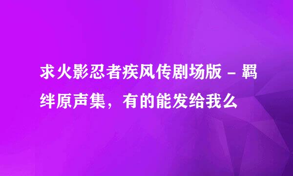 求火影忍者疾风传剧场版 - 羁绊原声集，有的能发给我么