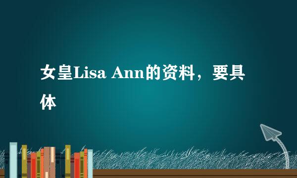 女皇Lisa Ann的资料，要具体