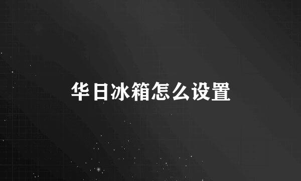 华日冰箱怎么设置