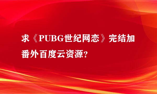 求《PUBG世纪网恋》完结加番外百度云资源？