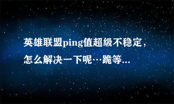 英雄联盟ping值超级不稳定，怎么解决一下呢…跪等大神解决