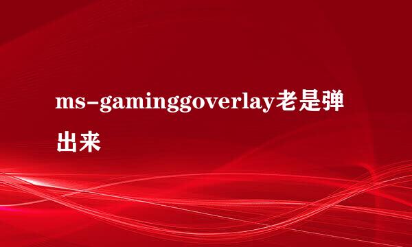 ms-gaminggoverlay老是弹出来