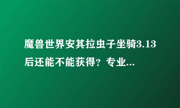 魔兽世界安其拉虫子坐骑3.13后还能不能获得？专业的来！！！