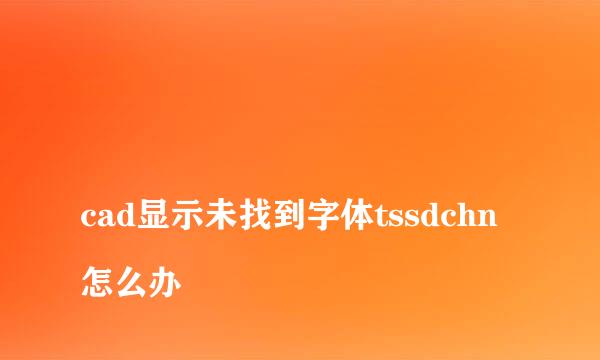 
cad显示未找到字体tssdchn怎么办
