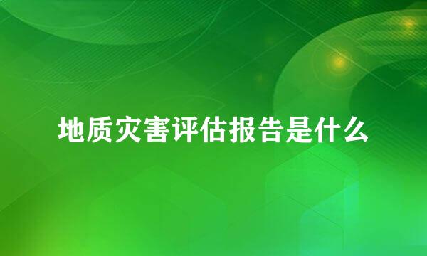 地质灾害评估报告是什么