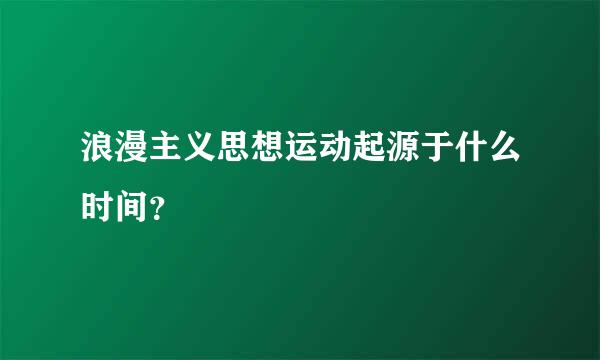 浪漫主义思想运动起源于什么时间？