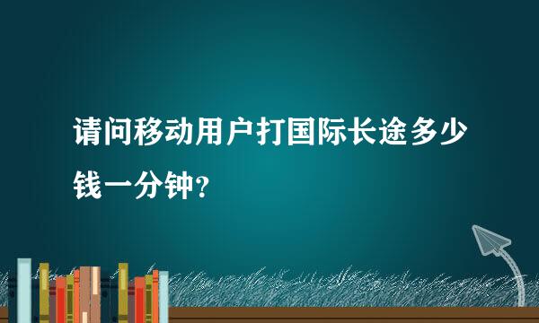 请问移动用户打国际长途多少钱一分钟？