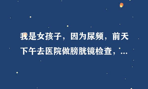 我是女孩子，因为尿频，前天下午去医院做膀胱镜检查，下身赤裸着面对医生，我以后怎么办