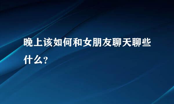 晚上该如何和女朋友聊天聊些什么？