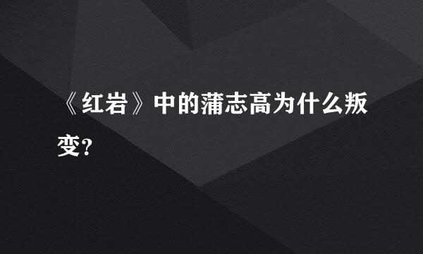 《红岩》中的蒲志高为什么叛变？