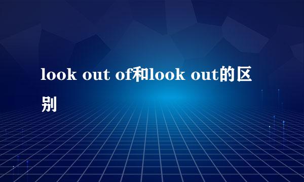 look out of和look out的区别