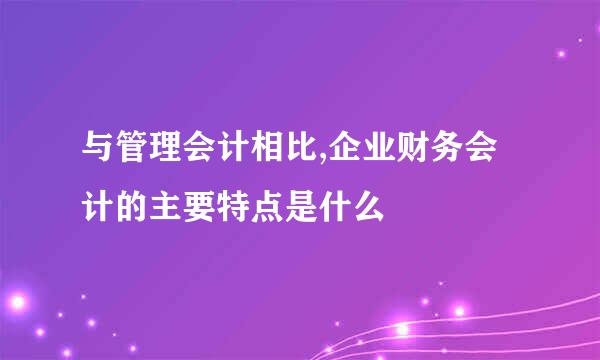 与管理会计相比,企业财务会计的主要特点是什么