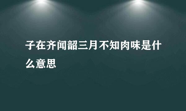 子在齐闻韶三月不知肉味是什么意思