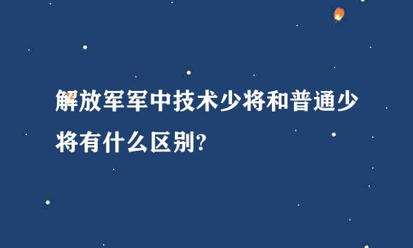 解放军军中技术少将和普通少将有什么区别?