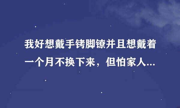 我好想戴手铐脚镣并且想戴着一个月不换下来，但怕家人知道。我该怎么办