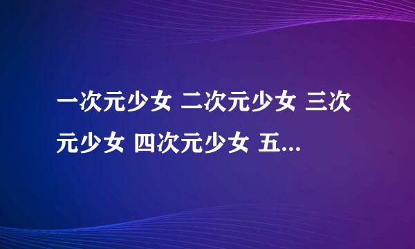 一次元少女 二次元少女 三次元少女 四次元少女 五次元少女各是什么意