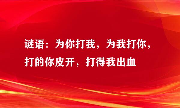 谜语：为你打我，为我打你，打的你皮开，打得我出血