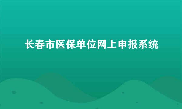 长春市医保单位网上申报系统