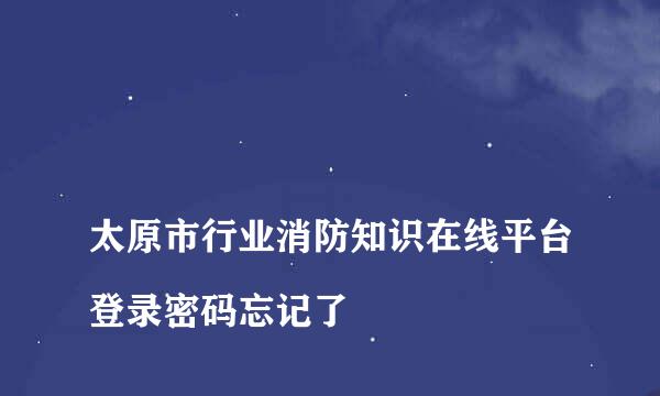 
太原市行业消防知识在线平台登录密码忘记了
