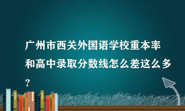 广州市西关外国语学校重本率和高中录取分数线怎么差这么多？